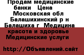 Продам медицинские банки › Цена ­ 50 - Московская обл., Балашихинский р-н, Балашиха г. Медицина, красота и здоровье » Медицинские услуги   